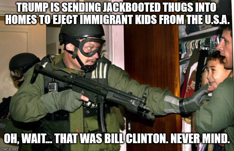 Immigration Woes | TRUMP IS SENDING JACKBOOTED THUGS INTO HOMES TO EJECT IMMIGRANT KIDS FROM THE U.S.A. OH, WAIT... THAT WAS BILL CLINTON. NEVER MIND. | image tagged in trump,jackbooted,thugs,immigrants,border,force | made w/ Imgflip meme maker