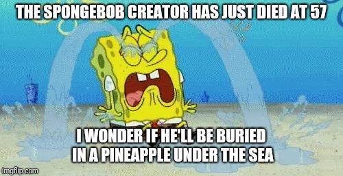 sad crying spongebob | THE SPONGEBOB CREATOR HAS JUST DIED AT 57; I WONDER IF HE'LL BE BURIED IN A PINEAPPLE UNDER THE SEA | image tagged in sad crying spongebob | made w/ Imgflip meme maker