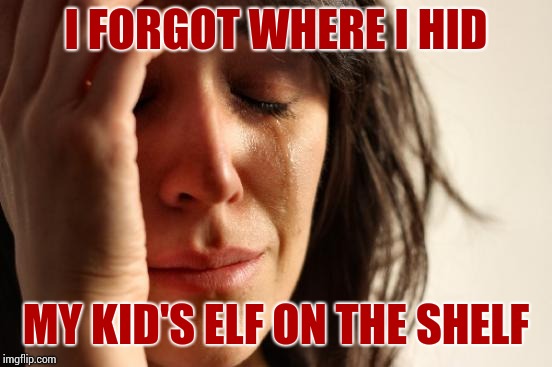 I blamed his delayed arrival on the weather but really... | I FORGOT WHERE I HID; MY KID'S ELF ON THE SHELF | image tagged in memes,first world problems | made w/ Imgflip meme maker