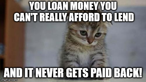 Sad kitten | YOU LOAN MONEY YOU CAN'T REALLY AFFORD TO LEND; AND IT NEVER GETS PAID BACK! | image tagged in sad kitten | made w/ Imgflip meme maker