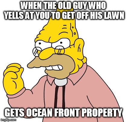 Get off my lawn | WHEN THE OLD GUY WHO YELLS AT YOU TO GET OFF HIS LAWN GETS OCEAN FRONT PROPERTY | image tagged in get off my lawn | made w/ Imgflip meme maker