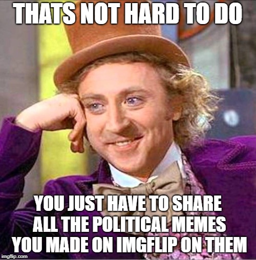 Creepy Wonka | THATS NOT HARD TO DO YOU JUST HAVE TO SHARE ALL THE POLITICAL MEMES YOU MADE ON IMGFLIP ON THEM | image tagged in creepy wonka | made w/ Imgflip meme maker