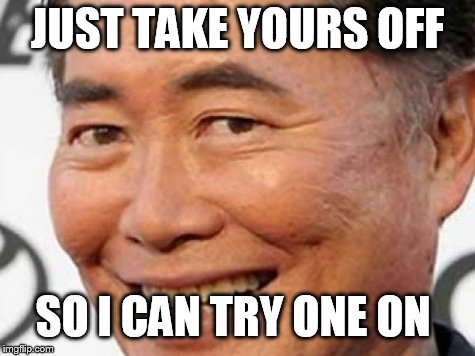 george takei | JUST TAKE YOURS OFF SO I CAN TRY ONE ON | image tagged in george takei | made w/ Imgflip meme maker
