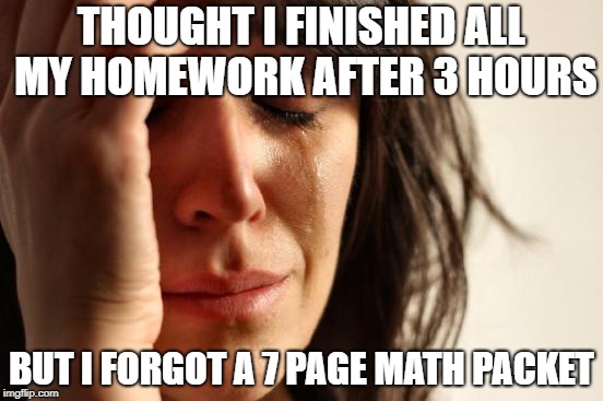 First World Problems | THOUGHT I FINISHED ALL MY HOMEWORK AFTER 3 HOURS; BUT I FORGOT A 7 PAGE MATH PACKET | image tagged in memes,first world problems | made w/ Imgflip meme maker