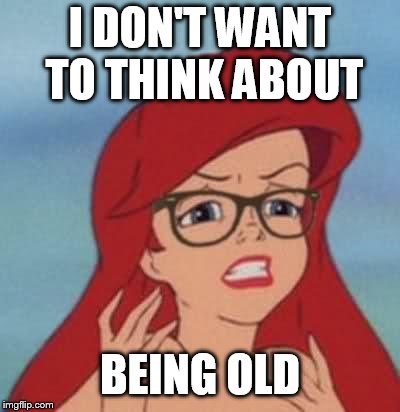 Hipster Ariel Meme | I DON'T WANT TO THINK ABOUT BEING OLD | image tagged in memes,hipster ariel | made w/ Imgflip meme maker
