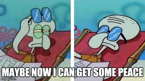 Squidward Don't Care | MAYBE NOW I CAN GET SOME PEACE | image tagged in squidward don't care | made w/ Imgflip meme maker