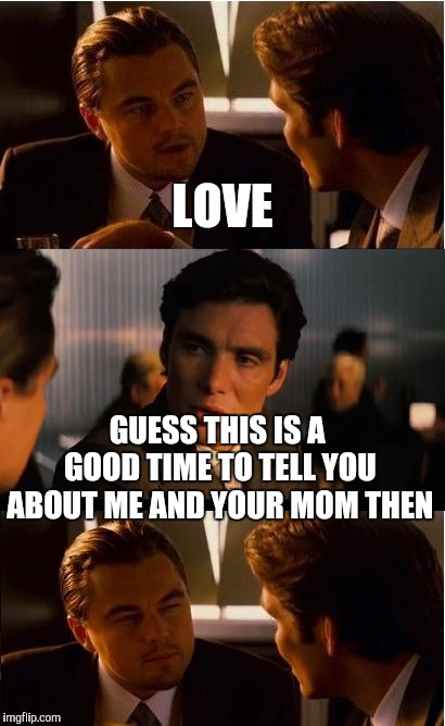 Inception Meme | LOVE GUESS THIS IS A GOOD TIME TO TELL YOU ABOUT ME AND YOUR MOM THEN | image tagged in memes,inception | made w/ Imgflip meme maker