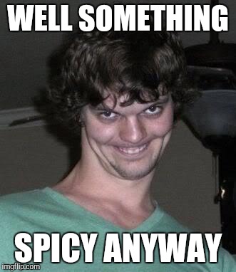 Creepy guy  | WELL SOMETHING SPICY ANYWAY | image tagged in creepy guy | made w/ Imgflip meme maker