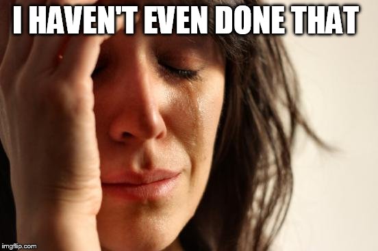 First World Problems Meme | I HAVEN'T EVEN DONE THAT | image tagged in memes,first world problems | made w/ Imgflip meme maker