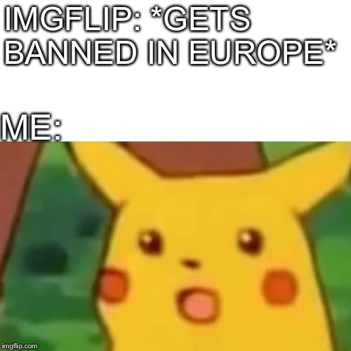 Surprised Pikachu Meme | IMGFLIP: *GETS BANNED IN EUROPE*; ME: | image tagged in memes,surprised pikachu | made w/ Imgflip meme maker