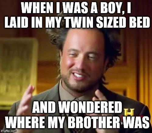 Ancient Aliens | WHEN I WAS A BOY, I LAID IN MY TWIN SIZED BED; AND WONDERED WHERE MY BROTHER WAS | image tagged in memes,ancient aliens | made w/ Imgflip meme maker