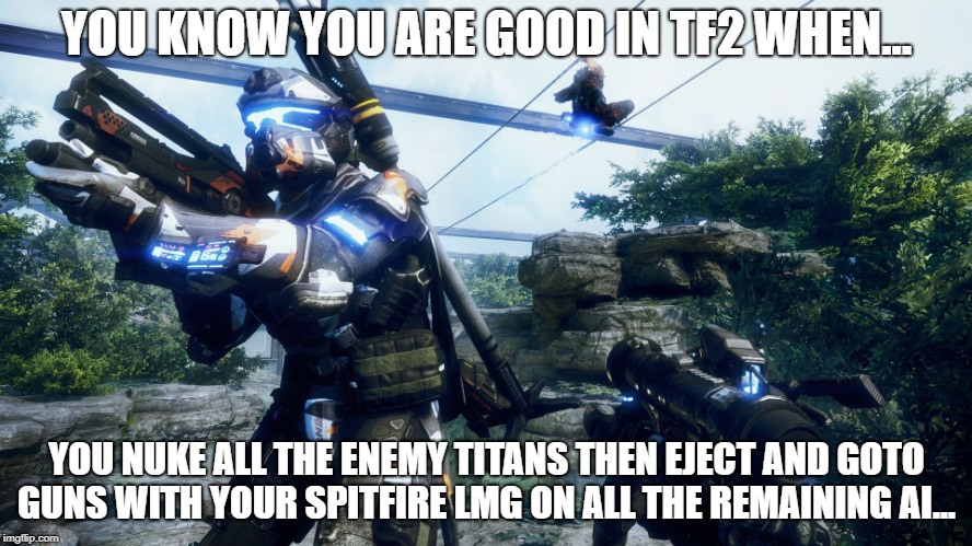 YOU KNOW YOU ARE GOOD IN TF2 WHEN... YOU NUKE ALL THE ENEMY TITANS THEN EJECT AND GOTO GUNS WITH YOUR SPITFIRE LMG ON ALL THE REMAINING AI... | image tagged in titanfall,tf2,gaming,hard to kill | made w/ Imgflip meme maker