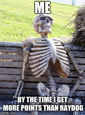 Waiting Skeleton Meme | ME; BY THE TIME I GET MORE POINTS THAN RAYDOG | image tagged in memes,waiting skeleton | made w/ Imgflip meme maker