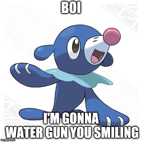 Popplio  | BOI; I'M GONNA WATER GUN YOU SMILING | image tagged in popplio | made w/ Imgflip meme maker