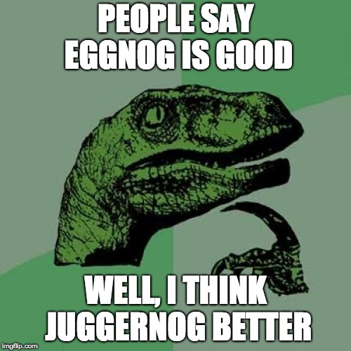 Philosoraptor | PEOPLE SAY EGGNOG IS GOOD; WELL, I THINK JUGGERNOG BETTER | image tagged in memes,philosoraptor | made w/ Imgflip meme maker