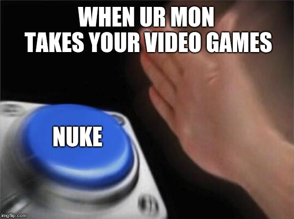Blank Nut Button Meme | WHEN UR MON TAKES YOUR VIDEO GAMES; NUKE | image tagged in memes,blank nut button | made w/ Imgflip meme maker