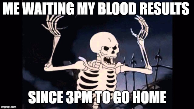 GRUMPY SKELETONS | ME WAITING MY BLOOD RESULTS; SINCE 3PM TO GO HOME | image tagged in grumpy,what do we want with waiting skeletons,skeleton,hospital,hillary clinton for prison hospital 2016,blood | made w/ Imgflip meme maker