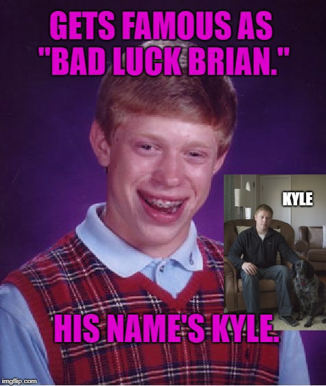 Funny, I found an article by the WaPo on him. His name's Kyle. Talk about synchronicity.  | GETS FAMOUS AS "BAD LUCK BRIAN."; KYLE; HIS NAME'S KYLE. | image tagged in memes,bad luck brian,bad luck kyle,synchronicity,coincidence | made w/ Imgflip meme maker