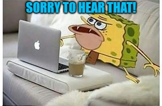 SpongeGar Computer | SORRY TO HEAR THAT! | image tagged in spongegar computer | made w/ Imgflip meme maker