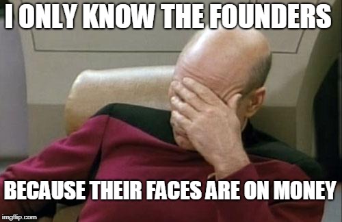 Captain Picard Facepalm Meme | I ONLY KNOW THE FOUNDERS BECAUSE THEIR FACES ARE ON MONEY | image tagged in memes,captain picard facepalm | made w/ Imgflip meme maker