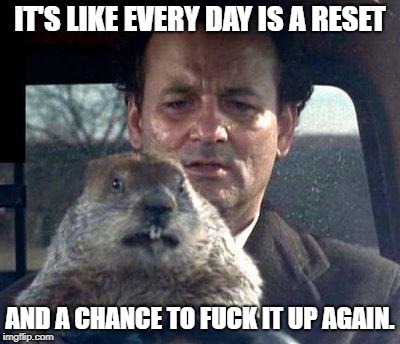Groundhog Day | IT'S LIKE EVERY DAY IS A RESET AND A CHANCE TO F**K IT UP AGAIN. | image tagged in groundhog day | made w/ Imgflip meme maker