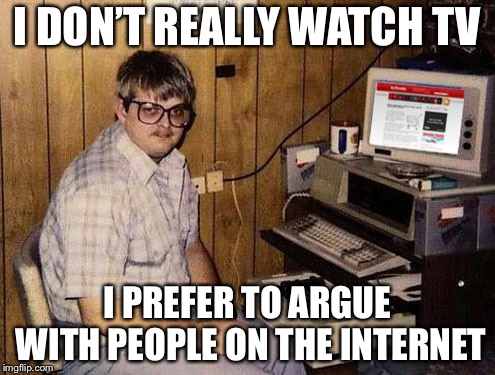 Internet Guide Meme | I DON’T REALLY WATCH TV; I PREFER TO ARGUE WITH PEOPLE ON THE INTERNET | image tagged in memes,internet guide | made w/ Imgflip meme maker