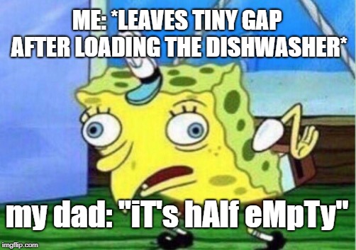 Mocking Spongebob Meme | ME: *LEAVES TINY GAP AFTER LOADING THE DISHWASHER*; my dad: "iT's hAlf eMpTy" | image tagged in memes,mocking spongebob | made w/ Imgflip meme maker