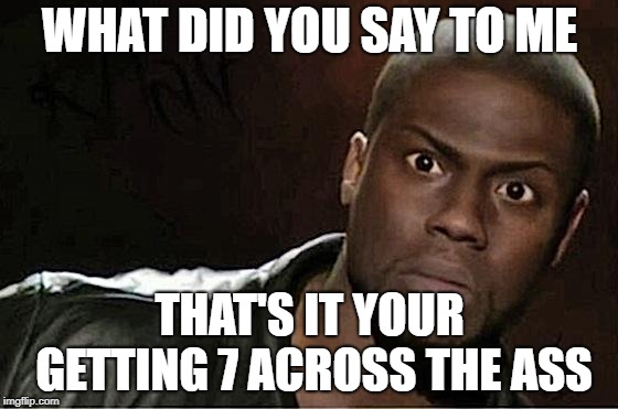 Kevin Hart Meme | WHAT DID YOU SAY TO ME; THAT'S IT YOUR GETTING 7 ACROSS THE ASS | image tagged in memes,kevin hart | made w/ Imgflip meme maker