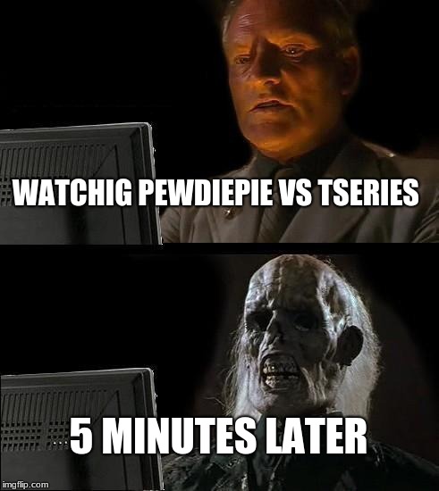 I'll Just Wait Here | WATCHIG PEWDIEPIE VS TSERIES; 5 MINUTES LATER | image tagged in memes,ill just wait here | made w/ Imgflip meme maker