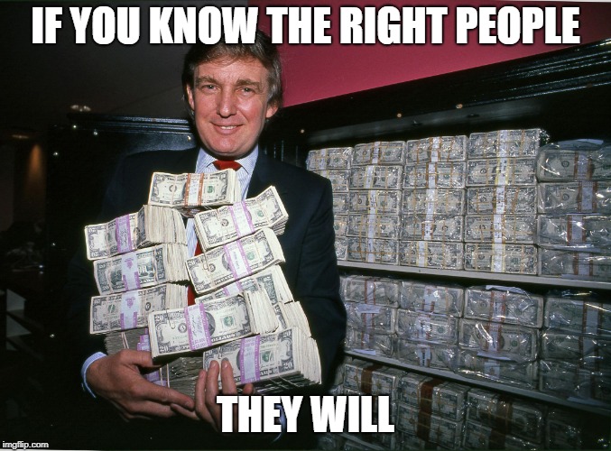 Trump cash billions | IF YOU KNOW THE RIGHT PEOPLE THEY WILL | image tagged in trump cash billions | made w/ Imgflip meme maker