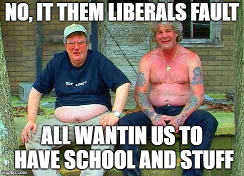 Redneck School2 | NO, IT THEM LIBERALS FAULT ALL WANTIN US TO HAVE SCHOOL AND STUFF | image tagged in redneck school2 | made w/ Imgflip meme maker