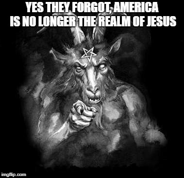 Satan Wants You... | YES THEY FORGOT, AMERICA IS NO LONGER THE REALM OF JESUS | image tagged in satan wants you | made w/ Imgflip meme maker