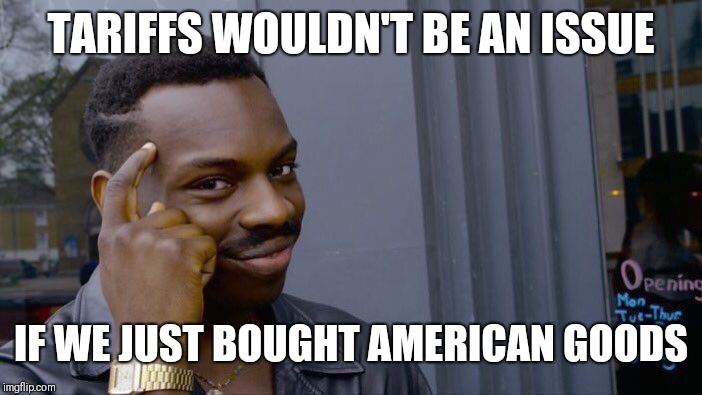 Roll Safe Think About It Meme | TARIFFS WOULDN'T BE AN ISSUE IF WE JUST BOUGHT AMERICAN GOODS | image tagged in memes,roll safe think about it | made w/ Imgflip meme maker
