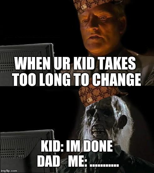 I'll Just Wait Here | WHEN UR KID TAKES TOO LONG TO CHANGE; KID: IM DONE DAD


ME: ........... | image tagged in memes,ill just wait here,scumbag | made w/ Imgflip meme maker