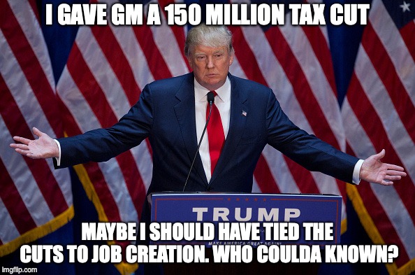 Donald Trump | I GAVE GM A 150 MILLION TAX CUT; MAYBE I SHOULD HAVE TIED THE CUTS TO JOB CREATION. WHO COULDA KNOWN? | image tagged in donald trump | made w/ Imgflip meme maker