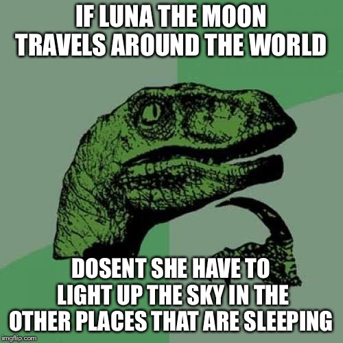 Philosoraptor Meme | IF LUNA THE MOON TRAVELS AROUND THE WORLD; DOSENT SHE HAVE TO LIGHT UP THE SKY IN THE OTHER PLACES THAT ARE SLEEPING | image tagged in memes,philosoraptor | made w/ Imgflip meme maker