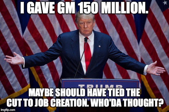 Donald Trump | I GAVE GM 150 MILLION. MAYBE SHOULD HAVE TIED THE CUT TO JOB CREATION. WHO'DA THOUGHT? | image tagged in donald trump | made w/ Imgflip meme maker