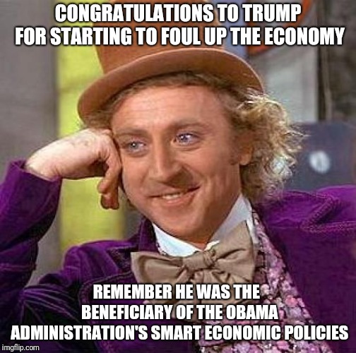 Creepy Condescending Wonka | CONGRATULATIONS TO TRUMP FOR STARTING TO FOUL UP THE ECONOMY; REMEMBER HE WAS THE  BENEFICIARY OF THE OBAMA ADMINISTRATION'S SMART ECONOMIC POLICIES | image tagged in memes,creepy condescending wonka | made w/ Imgflip meme maker