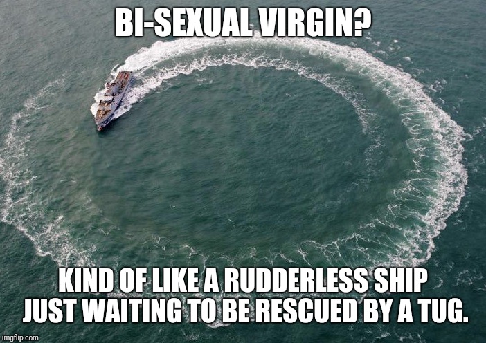 BI-SEXUAL VIRGIN? KIND OF LIKE A RUDDERLESS SHIP JUST WAITING TO BE RESCUED BY A TUG. | made w/ Imgflip meme maker