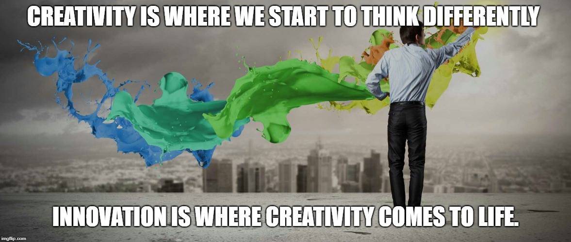 Creativity | CREATIVITY IS WHERE WE START TO THINK DIFFERENTLY; INNOVATION IS WHERE CREATIVITY COMES TO LIFE. | image tagged in creativity | made w/ Imgflip meme maker