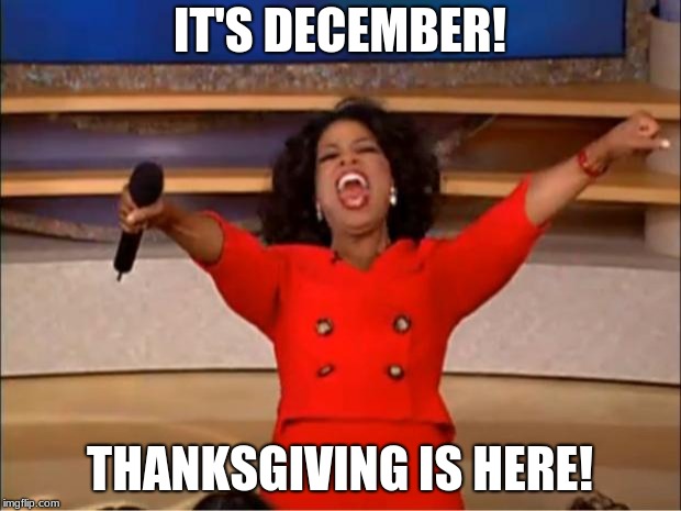 Oprah You Get A Meme | IT'S DECEMBER! THANKSGIVING IS HERE! | image tagged in memes,oprah you get a | made w/ Imgflip meme maker