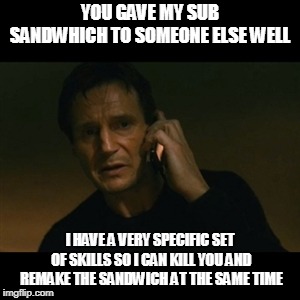 Liam Neeson Taken Meme | YOU GAVE MY SUB SANDWICH TO SOMEONE ELSE WELL; I HAVE A VERY SPECIFIC SET OF SKILLS SO I CAN KILL YOU AND REMAKE THE SANDWICH AT THE SAME TIME | image tagged in memes,liam neeson taken | made w/ Imgflip meme maker