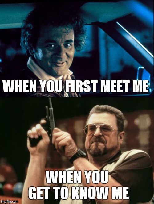 WHEN YOU FIRST MEET ME; WHEN YOU GET TO KNOW ME | image tagged in memes,am i the only one around here,legal bill murray | made w/ Imgflip meme maker