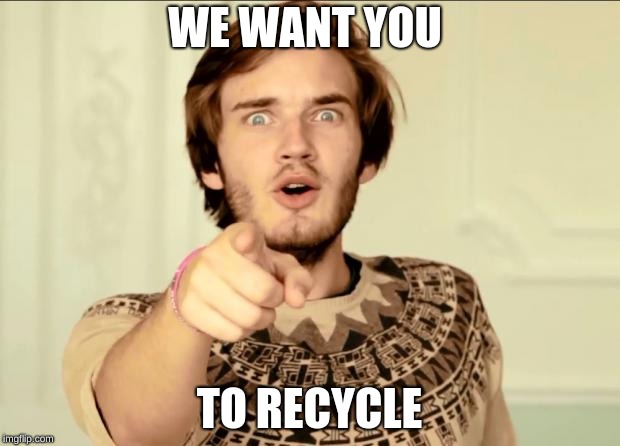PewDiePie | WE WANT YOU; TO RECYCLE | image tagged in pewdiepie | made w/ Imgflip meme maker