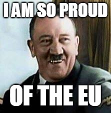 laughing hitler | I AM SO PROUD OF THE EU | image tagged in laughing hitler | made w/ Imgflip meme maker