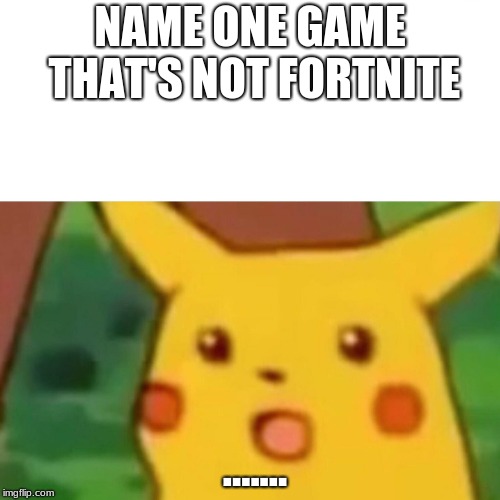 SPEAK!! | NAME ONE GAME THAT'S NOT FORTNITE; ....... | image tagged in memes,surprised pikachu | made w/ Imgflip meme maker