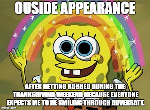 Imagination Spongebob | OUSIDE APPEARANCE; AFTER GETTING ROBBED DURING THE THANKSGIVING WEEKEND BECAUSE EVERYONE EXPECTS ME TO BE SMILING THROUGH ADVERSATY. | image tagged in memes,imagination spongebob | made w/ Imgflip meme maker