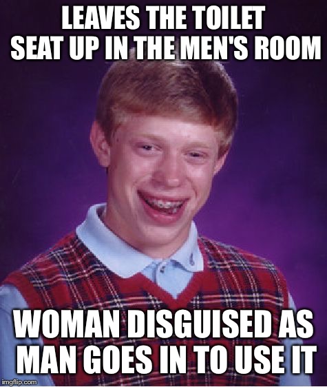 Bad Luck Brian | LEAVES THE TOILET SEAT UP IN THE MEN'S ROOM; WOMAN DISGUISED AS MAN GOES IN TO USE IT | image tagged in memes,bad luck brian | made w/ Imgflip meme maker