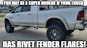 Fender Flares! | YOU MAY BE A SUPER DOUCHE IF YOUR TRUCK; HAS RIVET FENDER FLARES! | image tagged in rivets | made w/ Imgflip meme maker