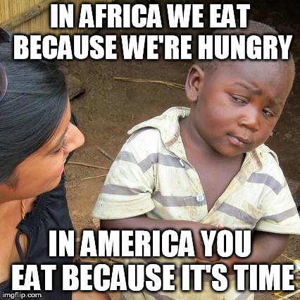 Something an African told me once... | IN AFRICA WE EAT BECAUSE WE'RE HUNGRY; IN AMERICA YOU EAT BECAUSE IT'S TIME | image tagged in memes,third world skeptical kid | made w/ Imgflip meme maker